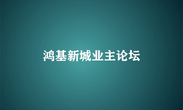 鸿基新城业主论坛