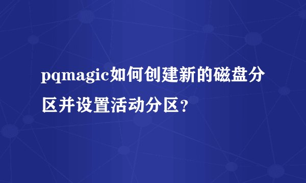 pqmagic如何创建新的磁盘分区并设置活动分区？