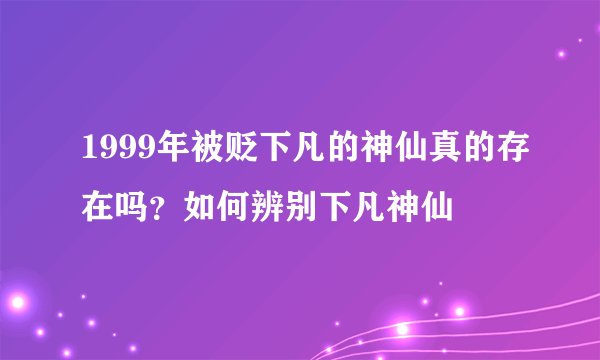 1999年被贬下凡的神仙真的存在吗？如何辨别下凡神仙