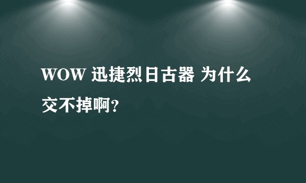 WOW 迅捷烈日古器 为什么交不掉啊？