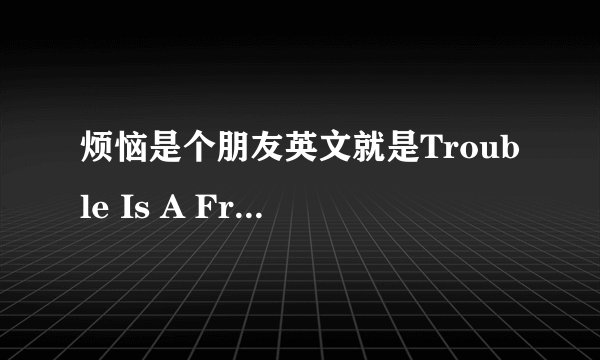 烦恼是个朋友英文就是Trouble Is A Friend吗？