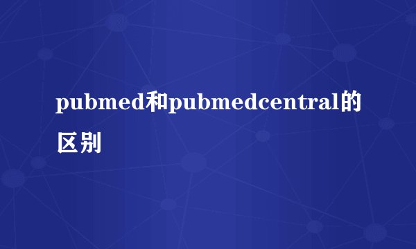 pubmed和pubmedcentral的区别