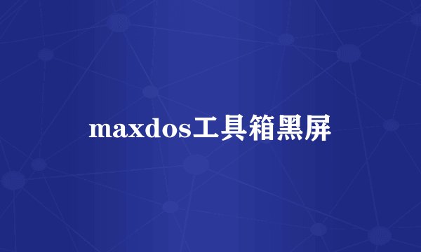 maxdos工具箱黑屏
