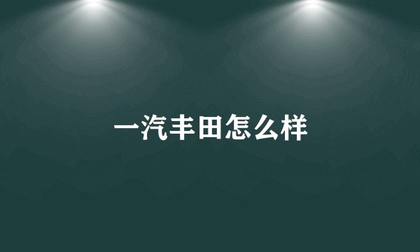 一汽丰田怎么样
