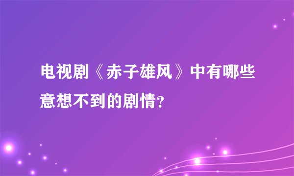 电视剧《赤子雄风》中有哪些意想不到的剧情？