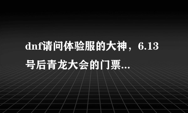 dnf请问体验服的大神，6.13号后青龙大会的门票怎么得？门票是无尽吗？强烈的气息还能不能兑换青龙门票？