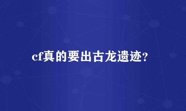 cf真的要出古龙遗迹？