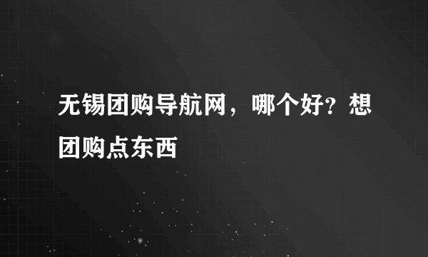 无锡团购导航网，哪个好？想团购点东西