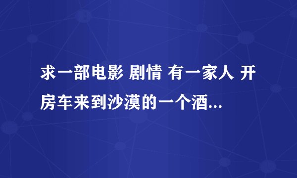 求一部电影 剧情 有一家人 开房车来到沙漠的一个酒吧 有恶魔出现 最后有幸存的开房车离开