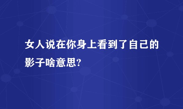 女人说在你身上看到了自己的影子啥意思?