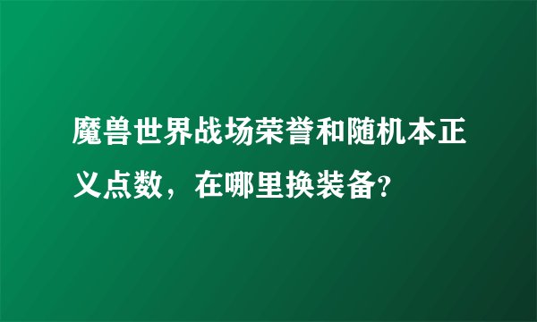 魔兽世界战场荣誉和随机本正义点数，在哪里换装备？