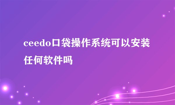 ceedo口袋操作系统可以安装任何软件吗