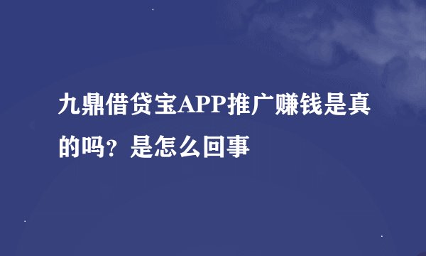 九鼎借贷宝APP推广赚钱是真的吗？是怎么回事