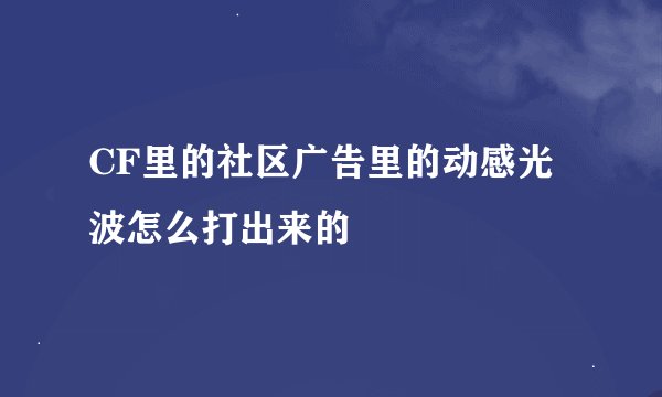 CF里的社区广告里的动感光波怎么打出来的