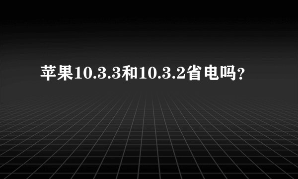 苹果10.3.3和10.3.2省电吗？
