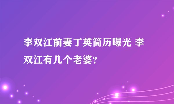 李双江前妻丁英简历曝光 李双江有几个老婆？