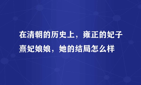 在清朝的历史上，雍正的妃子熹妃娘娘，她的结局怎么样