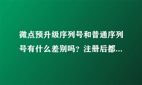 微点预升级序列号和普通序列号有什么差别吗？注册后都为正版吗？