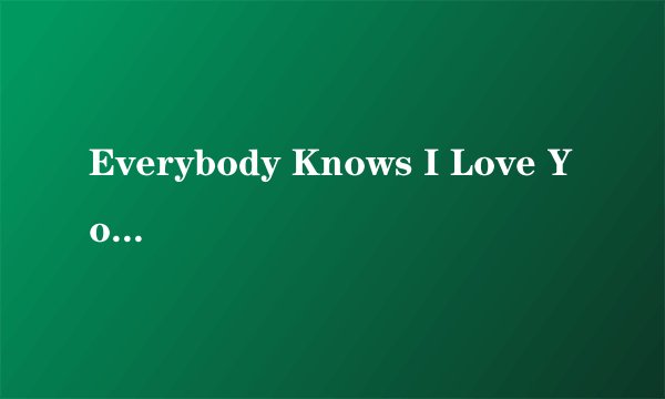 Everybody Knows I Love You中文歌词