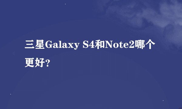 三星Galaxy S4和Note2哪个更好？