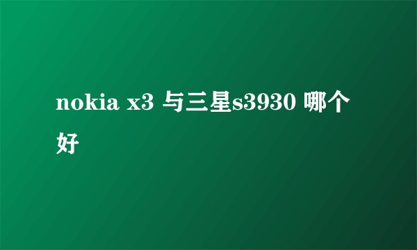 nokia x3 与三星s3930 哪个好