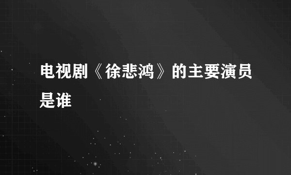 电视剧《徐悲鸿》的主要演员是谁