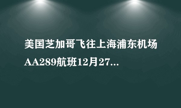 美国芝加哥飞往上海浦东机场AA289航班12月27日几点到上海浦东机场？几号航机站？