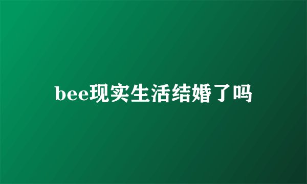 bee现实生活结婚了吗