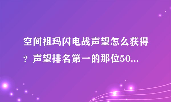 空间祖玛闪电战声望怎么获得？声望排名第一的那位5000多呢。怎么获得呢？