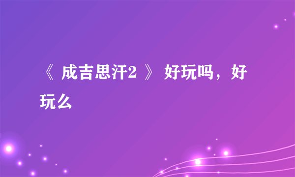 《 成吉思汗2 》 好玩吗，好玩么