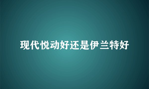 现代悦动好还是伊兰特好