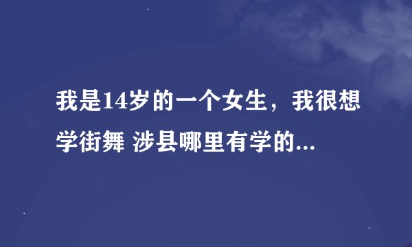 我是14岁的一个女生，我很想学街舞 涉县哪里有学的啊？谁能告诉我啊