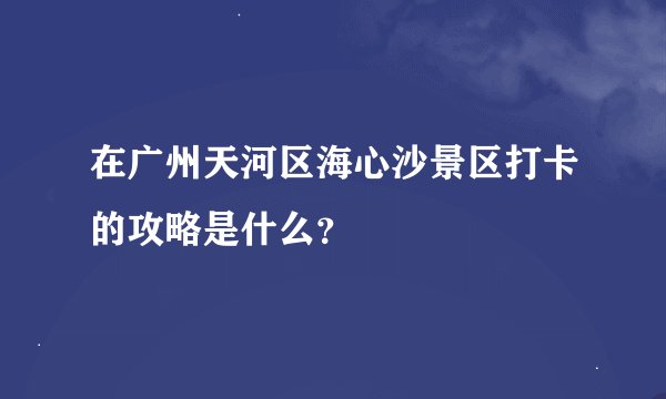 在广州天河区海心沙景区打卡的攻略是什么？
