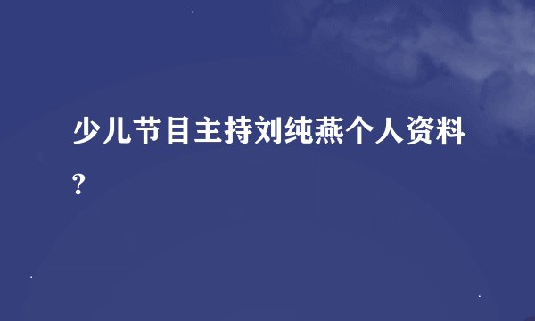 少儿节目主持刘纯燕个人资料?
