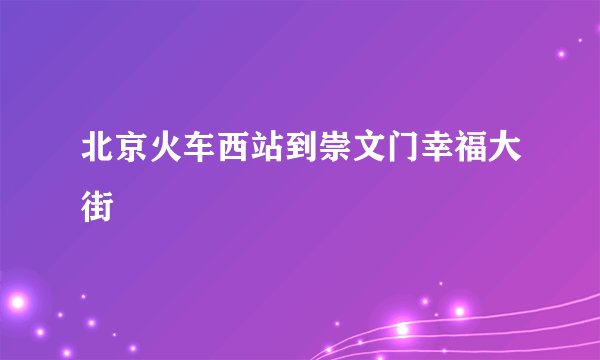 北京火车西站到崇文门幸福大街