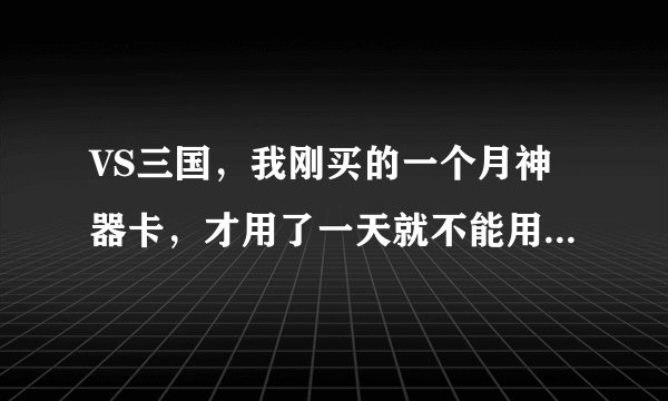 VS三国，我刚买的一个月神器卡，才用了一天就不能用了，买的一天武器效果，玩了一把就不能用了，为什么