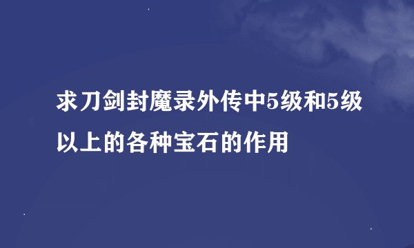 求刀剑封魔录外传中5级和5级以上的各种宝石的作用