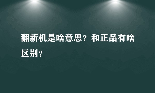 翻新机是啥意思？和正品有啥区别？
