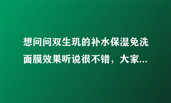 想问问双生玑的补水保湿免洗面膜效果听说很不错，大家觉得呢？关键是质量咋样呀。