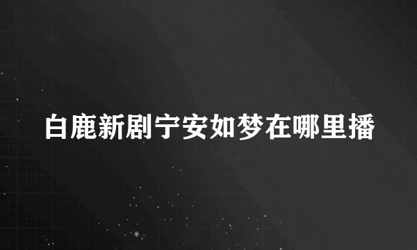 白鹿新剧宁安如梦在哪里播