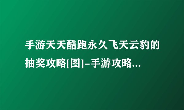 手游天天酷跑永久飞天云豹的抽奖攻略[图]-手游攻略-游戏鸟手游网