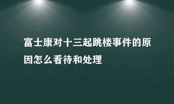 富士康对十三起跳楼事件的原因怎么看待和处理
