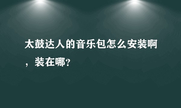 太鼓达人的音乐包怎么安装啊，装在哪？