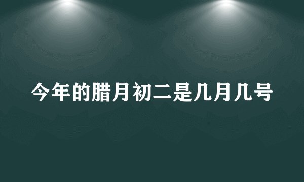 今年的腊月初二是几月几号