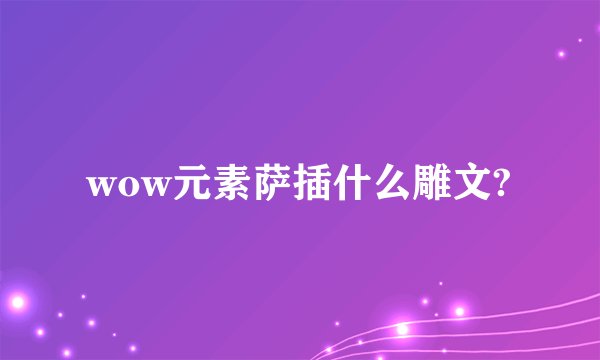 wow元素萨插什么雕文?