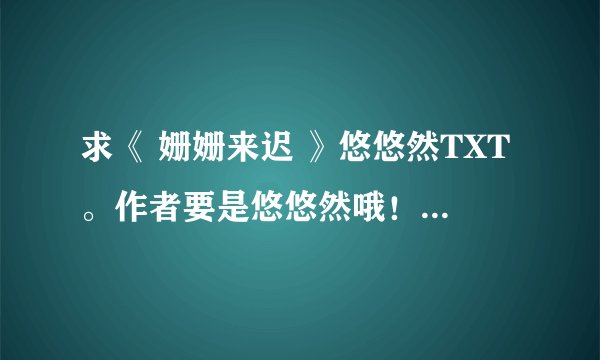 求《 姗姗来迟 》悠悠然TXT。作者要是悠悠然哦！现在同名小说很多。。最好是通过百度云传给我。谢谢