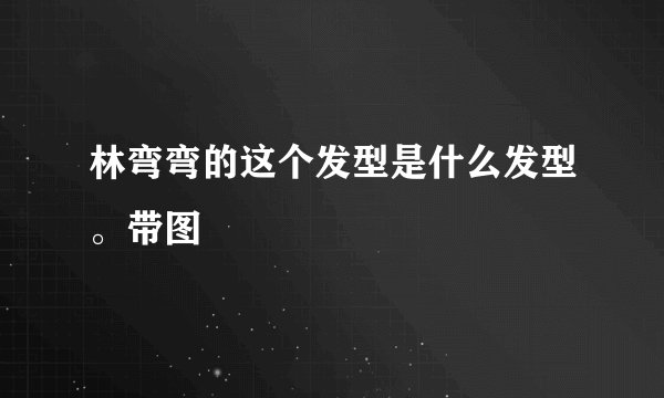 林弯弯的这个发型是什么发型。带图