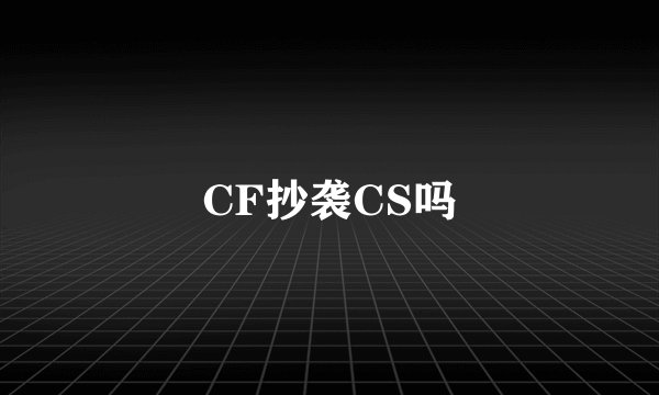 CF抄袭CS吗