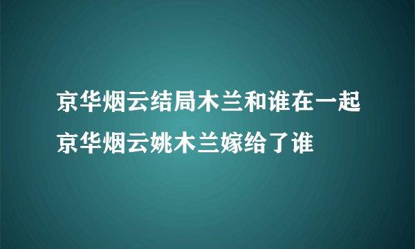 京华烟云结局木兰和谁在一起京华烟云姚木兰嫁给了谁