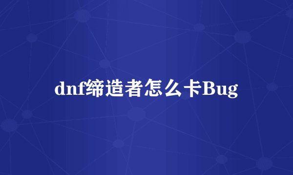 dnf缔造者怎么卡Bug